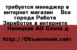 требуется менеджер в интернет магазин  - Все города Работа » Заработок в интернете   . Ненецкий АО,Снопа д.